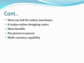 Cont..
 More use full for online merchants
 It makes online shopping easier.
 More feasible
 Pay person to person
 Multi currency capability
 