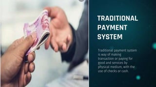 TRADITIONAL
PAYMENT
SYSTEM
Traditional payment system
is way of making
transaction or paying for
good and services by
physical medium, with the
use of checks or cash.
 