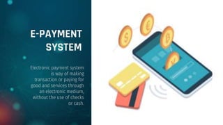 E-PAYMENT
SYSTEM
Electronic payment system
is way of making
transaction or paying for
good and services through
an electronic medium,
without the use of checks
or cash.
 