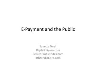 E-­‐Payment	
  and	
  the	
  Public	
  


             Jane3e	
  Toral	
  
          DigitalFilipino.com	
  
        SearchProﬁleIndex.com	
  
          4thMediaCorp.com	
  
 