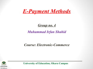E-Payment Methods
Group no. 4
Muhammad Irfan Shahid
Course: Electronic-Commerce
University of Education, Okara Campus
 