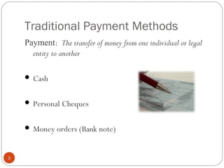 Traditional Payment Methods
Payment: The transfer of money from one individual or legal
entity to another
 Cash
 Personal Cheques
 Money orders (Bank note)
3
 