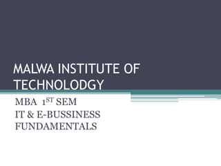 MALWA INSTITUTE OF
TECHNOLODGY
MBA 1ST SEM
IT & E-BUSSINESS
FUNDAMENTALS
 