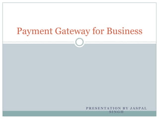 Presentation by Jaspal Singh Payment Gateway for Business  