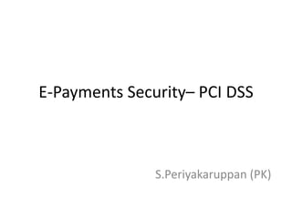 E-Payments Security– PCI DSS
S.Periyakaruppan (PK)
 