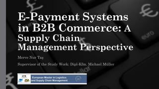 E-Payment Systems
in B2B Commerce: A
Supply Chain
Management Perspective
Merve Nur Taş
Supervisor of the Study Work: Dipl-Kfm. Michael Müller
 