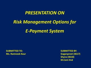 PRESENTATION ON
     Risk Management Options for
               E-Payment System


SUBMITTED TO:                SUBMITTED BY:
Ms. Ramneek Kaur             Gaganpreet (4617)
                             Shyna (4618)
                             M.Com IInd
 