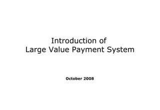 Introduction of  Large Value Payment System October 2008 