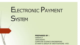 ELECTRONIC PAYMENT
SYSTEM
PREPARED BY :
VAMSHI.P
19D01A05A2
COMPUTER SCIENCE ENGINEERING
ST.MARY’S GROUP OF INSTITUATIONS -HYD
 