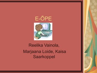 E-ÕPE
Reelika Vainola,
Marjaana Loide, Kaisa
Saarkoppel
 