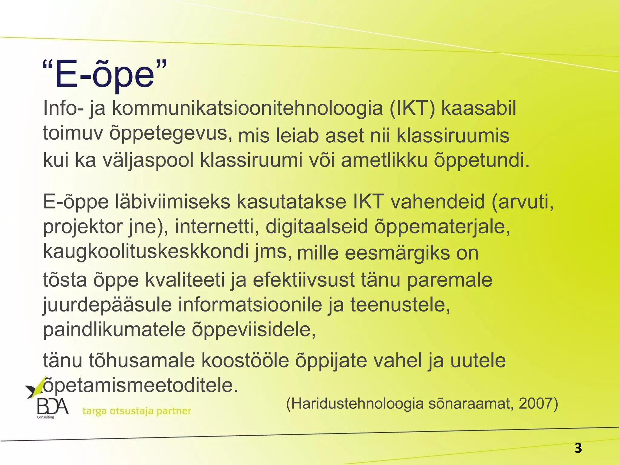 Info- ja kommunikatsioonitehnoloogia (IKT) kaasabil toimuv õppetegevus, mis leiab aset nii klassiruumis E-õppe läbiviimiseks kasutatakse IKT vahendeid (arvuti, projektor jne), internetti, digitaalseid õppematerjale, kaugkoolituskeskkondi jms,  kui ka väljaspool klassiruumi või ametlikku õppetundi.  mille eesmärgiks on tõsta õppe kvaliteeti ja efektiivsust tänu paremale juurdepääsule informatsioonile ja teenustele, paindlikumatele õppeviisidele, tänu  tõhusamale koostööle õppijate vahel ja uutele õpetamismeetoditele.  (Haridustehnoloogia sõnaraamat, 2007)  “ E-õpe” 