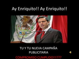Ay Enriquito!! Ay Enriquito!!




   TU Y TU NUEVA CAMPAÑA
         PUBLICITARIA
 COMPROMISO CUMPLIDO!!!???
 