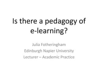 Is there a pedagogy of
e-learning?
Julia Fotheringham
Edinburgh Napier University
Lecturer – Academic Practice
 