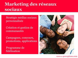  Stratégie médias sociaux
personnalisée
 Création et gestion de
communautés
 Campagnes, concours,
promotions, applications
 Programme de
fidélisation
www.e-perceptions.com
 