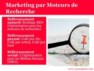  Référencement
naturel: Stratégie SEO
(Optimisation pour les
moteurs de recherche)
 Référencement
payant: Coût par clic,
Coût par action, Coût par
lead
 Référencement
social: L’Optimisation
pour les Médias Sociaux
(SMO).
www.e-perceptions.com
 