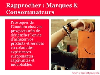  Provoquer de
l’émotion chez vos
prospects afin de
déclencher l’envie
d’acheter vos
produits et services
en créant des
expériences
surprenantes,
captivantes et
inoubliables.
www.e-perceptions.com
 
