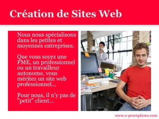  Nous nous spécialisons
dans les petites et
moyennes entreprises.
 Que vous soyez une
PME, un professionnel
ou un travailleur
autonome, vous
méritez un site web
professionnel...
 Pour nous, il n’y pas de
"petit" client…
www.e-perceptions.com
 