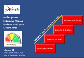 eXampleCG
e-Perform
Enterprise KPIs and
Business Intelligence
E-Dashboards
www.exampleCG.com
A Virtue Corporate Group Firm
Discover & Define
Prioritize & Plan
Execute & Evaluate
Recognize & Retain
 