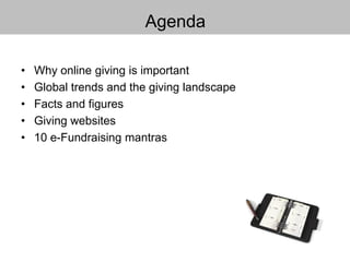 Agenda
• Why online giving is important
• Global trends and the giving landscape
• Facts and figures
• Giving websites
• 10 e-Fundraising mantras
 