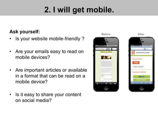 2. I will get mobile.
Ask yourself:
• Is your website mobile‐friendly ?
• Are your emails easy to read on
mobile devices?
• Are important articles or available
in a format that can be read on a
mobile device?
• Is it easy to share your content
on social media?
 