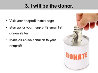 3. I will be the donor.
• Visit your nonprofit home page
• Sign up for your nonprofit’s email list
or newsletter
• Make an online donation to your
nonprofit
 