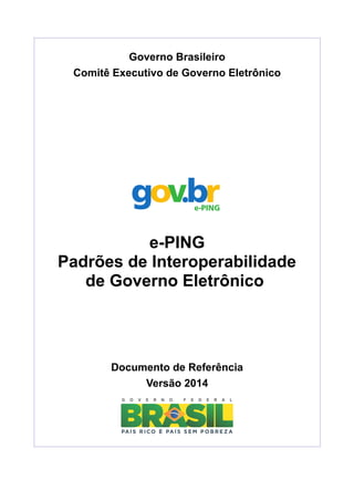 Governo Brasileiro 
Comitê Executivo de Governo Eletrônico 
e-PING 
Padrões de Interoperabilidade 
de Governo Eletrônico 
Documento de Referência 
Versão 2014 
 
