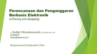 Perencanaan dan Penganggaran
Berbasis Elektronik
(e-Planning and e-Budgeting)
Ir. Deddy S Bratakusumah, BE, MURP, MSc, Phd
0816968367
deddys@bappenas.go.id
Banjarmasin|16 September 2016
 