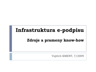 Infrastruktura e-podpisu
   Zdroje a prameny know-how


             Vojtěch KMENT, 7/2009
 