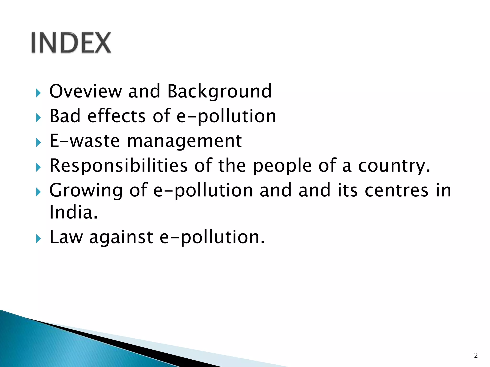  Oveview and Background
Bad effects of e-pollution
E-waste management
Responsibilities of the people of a country.
Growing of e-pollution and and its centres in
India.
Law against e-pollution.
2