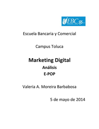 Escuela Bancaria y Comercial
Campus Toluca
Marketing Digital
Análisis
E-POP
Valeria A. Moreira Barbabosa
5 de mayo de 2014
 
