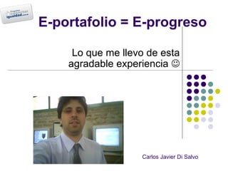 E-portafolio = E-progreso Lo que me llevo de esta agradable experiencia   Carlos Javier Di Salvo 