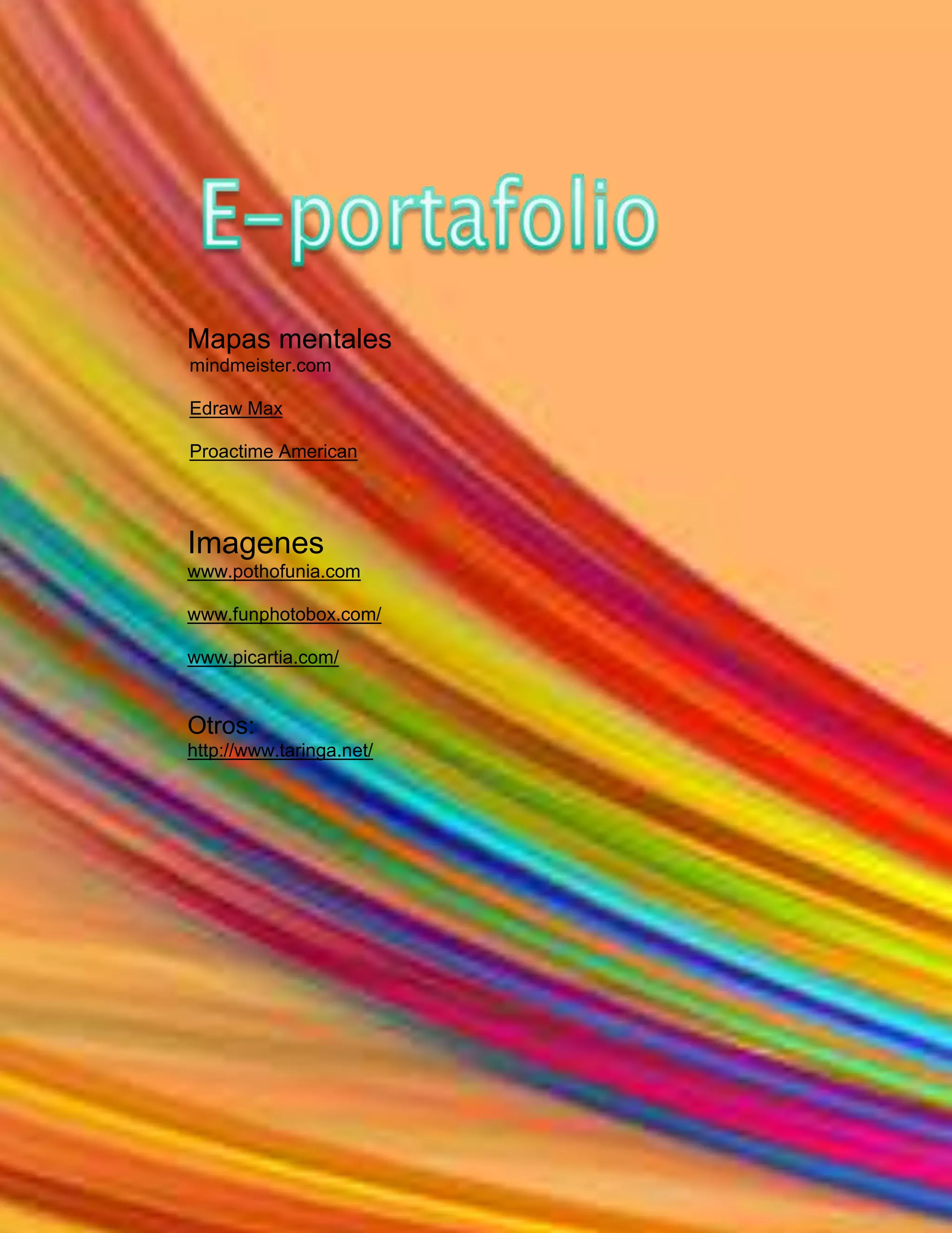 E-portafolio<br /> Mapas mentales<br /> mindmeister.com <br /> <br /> Edraw Max <br /> <br /> Proactime American<br />Imagenes<br />www.pothofunia.com <br />www.funphotobox.com/ <br />www.picartia.com/ <br />Otros:<br />http://www.taringa.net/<br />