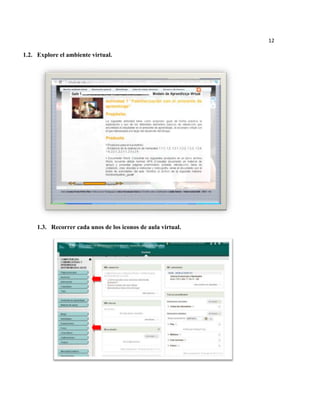 12

1.2. Explore el ambiente virtual.




     1.3. Recorrer cada unos de los iconos de aula virtual.
 