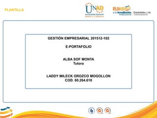 PLANTILLA
PLANTILLA
GESTIÓN EMPRESARIAL 201512-102
E-PORTAFOLIO
ALBA SOF MONTA
Tutora
LADDY MILECK OROZCO MOGOLLON
COD. 60.264.618
 