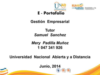 E - Portafolio
Gestión Empresarial
Tutor
Samuel Sanchez
Mery Padilla Muñoz
1 047 341 926
Universidad Nacional Abierta y a Distancia
Junio, 2014
 