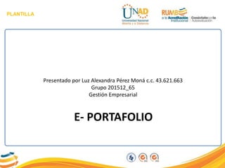 PLANTILLA
E- PORTAFOLIO
Presentado por Luz Alexandra Pérez Moná c.c. 43.621.663
Grupo 201512_65
Gestión Empresarial
 