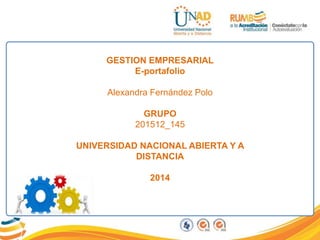 GESTION EMPRESARIAL
E-portafolio
Alexandra Fernández Polo
GRUPO
201512_145
UNIVERSIDAD NACIONAL ABIERTA Y A
DISTANCIA
2014
 