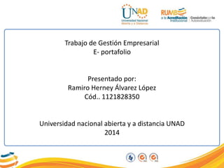 Trabajo de Gestión Empresarial
E- portafolio
Presentado por:
Ramiro Herney Álvarez López
Cód.. 1121828350
Universidad nacional abierta y a distancia UNAD
2014
 
