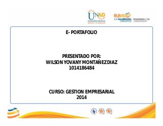 E- PORTAFOLIO
PRESENTADO POR:
WILSON YOVANY MONTAÑEZ DIAZ
1014186484
CURSO: GESTION EMPRESARIAL
2014
 
