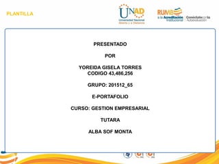 PLANTILLA
PRESENTADO
POR
YOREIDA GISELA TORRES
CODIGO 43,486,256
GRUPO: 201512_65
E-PORTAFOLIO
CURSO: GESTION EMPRESARIAL
TUTARA
ALBA SOF MONTA
 