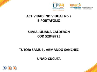 ACTIVIDAD INDIVIDUAL No 2
E-PORTAFOLIO
SILVIA JULIANA CALDERÓN
COD 52848725
TUTOR: SAMUEL ARMANDO SANCHEZ
UNAD-CUCUTA
 