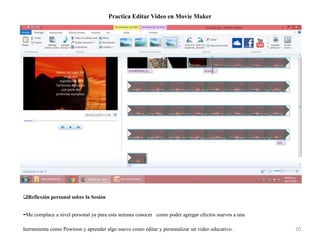 Practica Editar Video en Movie Maker
20
Reflexión personal sobre la Sesión
-Me complace a nivel personal ya para esta semana conocer como poder agregar efectos nuevos a una
herramienta como Powtoon y aprender algo nuevo como editar y personalizar un video educativo.
 