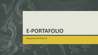 E-PORTAFOLIO
Geografía Mundial III
 