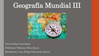 Geografía Mundial III
Universidad Americana
Profesora: Yohanna Siles Araya.
Estudiante: Luis Felipe Chavarría Orozco
 