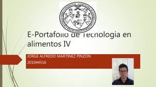E-Portafolio de Tecnologia en
alimentos IV
JORGE ALFREDO MARTÍNEZ PINZÓN
201044516
 