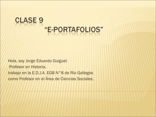 Hola, soy Jorge Eduardo Guiguet Profesor en Historia,  trabajo en la E.D.J.A. EGB N°8 de Río Gallegos  como Profesor en el Área de Ciencias Sociales. 