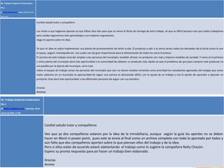Re: Trabajo Ambiente Colaborativo
No.1
de MARTA XIMENA SILVA - sábado, 29 de marzo de
2014,16:16
Cordial saludo tutor y compañero
Los invito a que hagamos aportes ya que faltan diez días para que se venza la fecha de entrega de este trabajo, sé que es difícil porque creo que todos trabajamos
pero unidos lograremos más aprendizaje y con mejores argumentos.
Hago mi aporte sobre mi idea.
Ya que mi idea es sobre implementar una planta de procesamiento de leche cruda. El producto a salir a la venta serian todos los derivados de la leche como lo son
el queso, yogurt, mantequilla etc. Los cuales son de gran importancia para la alimentación de todos los seres humanos.
El servicio de este trabajo seria dar empleo a las personas del municipio, también ofrecer un producto con más y mejores medidas de sanidad. Y como es la primera
y única planta del municipio dará más oportunidad a la comunidad de obtener un producto más rápido ya que el problema de que para comprar este producto no
era posible por la lejanía del municipio, seria nulo.
Sobre el equipo de trabajo serían las personas del municipio que aún no tienen empleo teniendo como prioridad los estudiantes egresados del colegio que como
todos sabemos en un municipio la oportunidad de seguir una carrera es demasiado difícil, con la ayuda de un trabajo y con la opción de aprender a ejecutar un
producto. Esto dará más oportunidad a las diferentes personas de seguir con sus estudios.
Gracias
Animo
FI-GQ-GCMU-004-015 V. 001-17-04-2013
Re: Trabajo AmbienteColaborativo
No.1
de MARTA XIMENA SILVA - domingo, 30 de
marzo de 2014, 11:48
Cordial saludo tutor y compañeros
Veo que ya dos compañeros votaron por la idea de la inmobiliaria, aunque según la guía los aportes no se deben
hacer en Word ni power point, pues este se envía al final como un archivo completo con todo lo aportado por todos y
aún falta que dos compañeros aporten sobre lo que piensan ellos del trabajo y de la idea.
Pero si ellos están de acuerdo estaré adelantando el trabajo como lo sugiere la compañera Nelly Chacón.
Espero su pronta respuesta para así hacer un trabajo bien elaborado.
Gracias
Animo
 