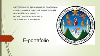 E-portafolio
UNIVERSIDAD DE SAN CARLOS DE GUATEMALA
CENTRO UNIVERSITARIO DEL SUR OCCIDENTE
INGENIERÍA EN ALIMENTOS
TECNOLOGÍA DE ALIMENTOS VI
DR. EDGAR DEL CID CHACÓN
 