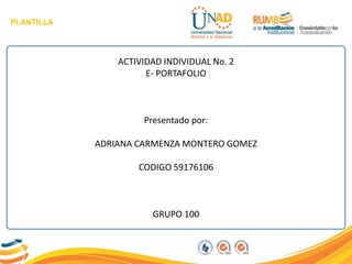PLANTILLA
ACTIVIDAD INDIVIDUAL No. 2
E- PORTAFOLIO
Presentado por:
ADRIANA CARMENZA MONTERO GOMEZ
CODIGO 59176106
GRUPO 100
 