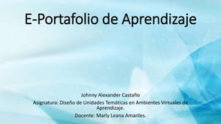 E-Portafolio de Aprendizaje
Johnny Alexander Castaño
Asignatura: Diseño de Unidades Temáticas en Ambientes Virtuales de
Aprendizaje.
Docente: Marly Leana Amariles.
 